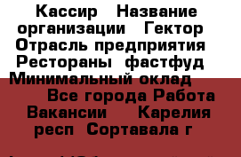 Кассир › Название организации ­ Гектор › Отрасль предприятия ­ Рестораны, фастфуд › Минимальный оклад ­ 13 000 - Все города Работа » Вакансии   . Карелия респ.,Сортавала г.